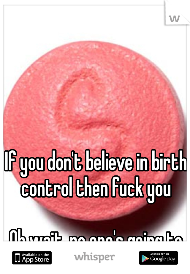 If you don't believe in birth control then fuck you 

Oh wait, no one's going to 