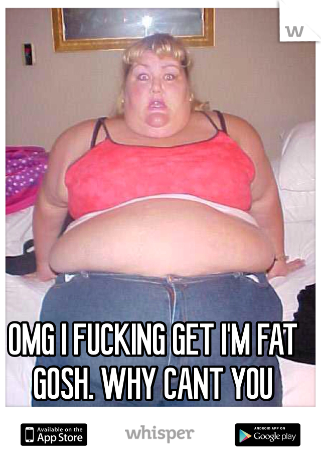 OMG I FUCKING GET I'M FAT GOSH. WHY CANT YOU IDIOTS GROW UP 