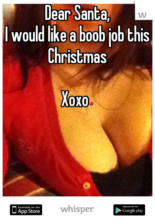 Dear Santa, 
I would like a boob job this Christmas 

Xoxo💋