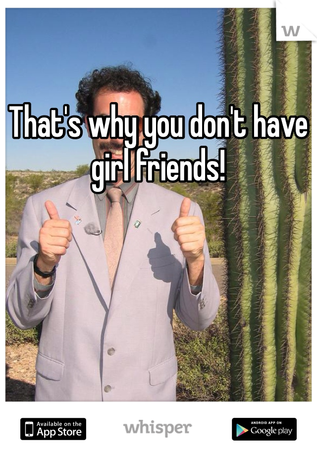 That's why you don't have girl friends!
