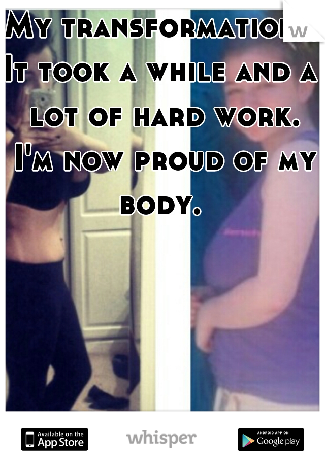My transformation. 
It took a while and a lot of hard work. I'm now proud of my body. 