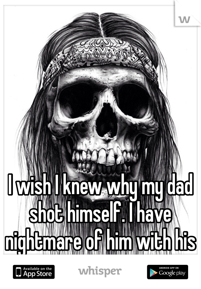 I wish I knew why my dad shot himself. I have nightmare of him with his skull missing.. 