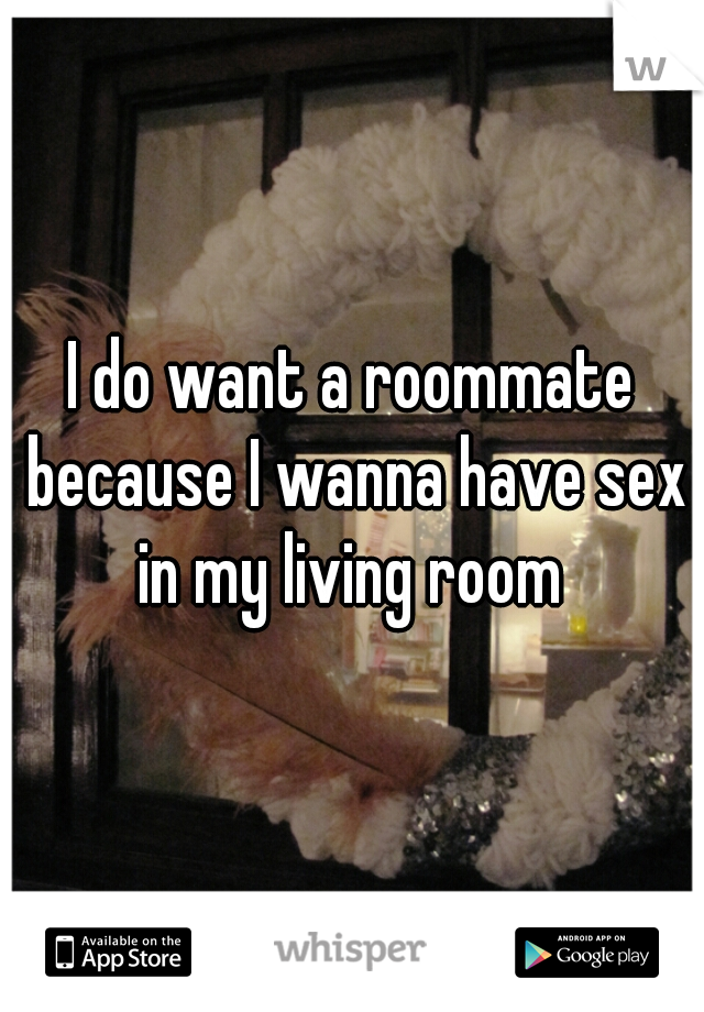 I do want a roommate because I wanna have sex in my living room 