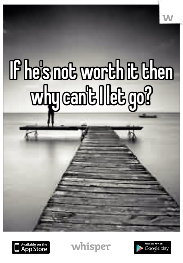 If he's not worth it then why can't I let go?