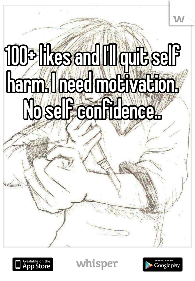 100+ likes and I'll quit self harm. I need motivation. No self confidence..