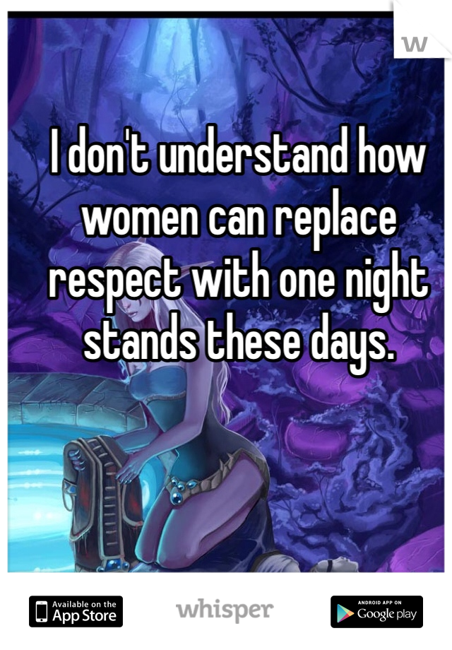 I don't understand how women can replace respect with one night stands these days.