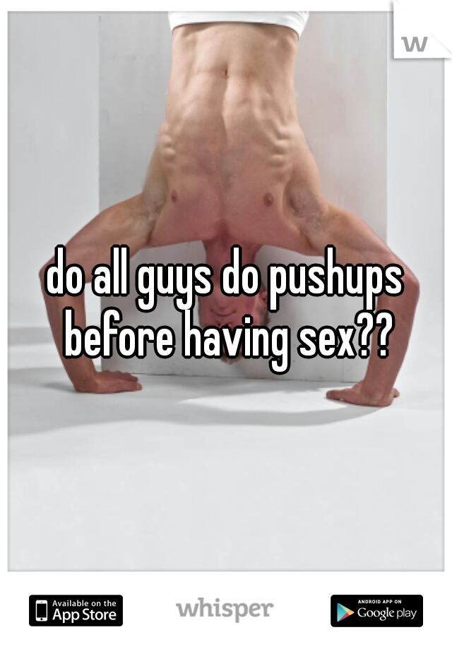 do all guys do pushups before having sex??