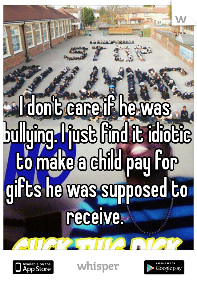I don't care if he was bullying. I just find it idiotic to make a child pay for gifts he was supposed to receive. 