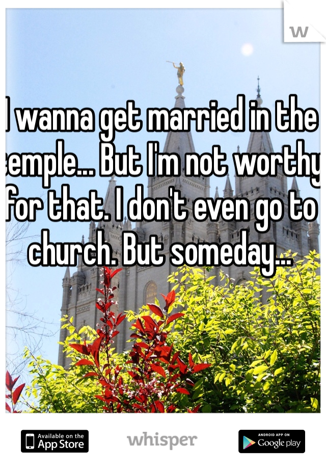I wanna get married in the temple... But I'm not worthy for that. I don't even go to church. But someday... 