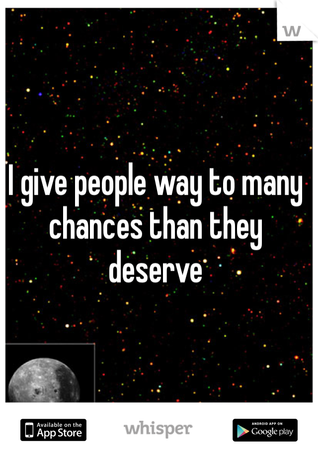I give people way to many chances than they deserve