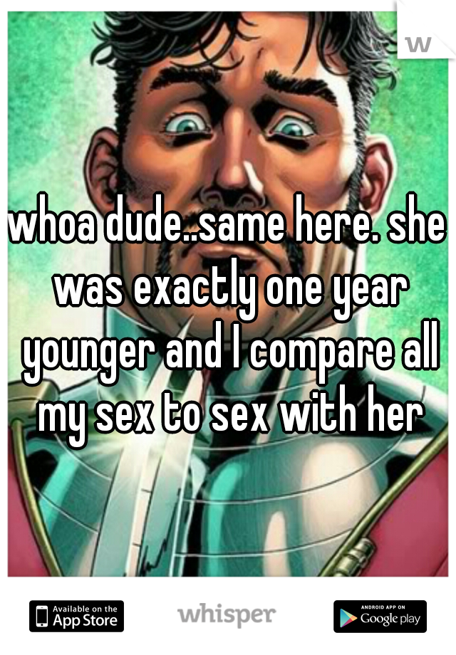 whoa dude..same here. she was exactly one year younger and I compare all my sex to sex with her