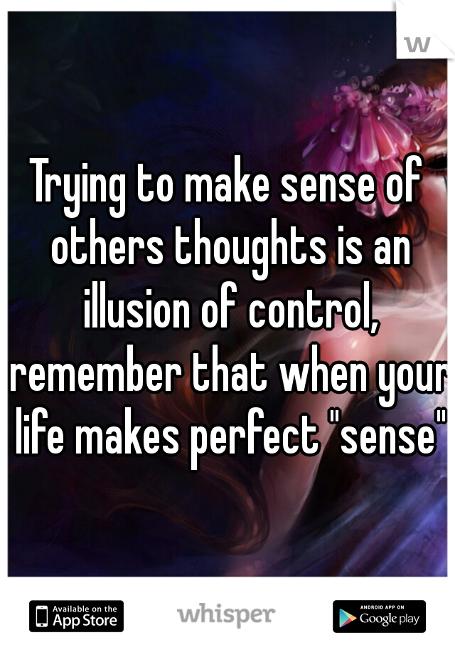 Trying to make sense of others thoughts is an illusion of control, remember that when your life makes perfect "sense"