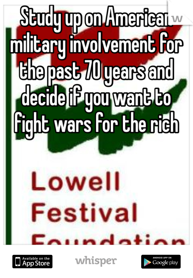 Study up on American military involvement for the past 70 years and decide if you want to fight wars for the rich