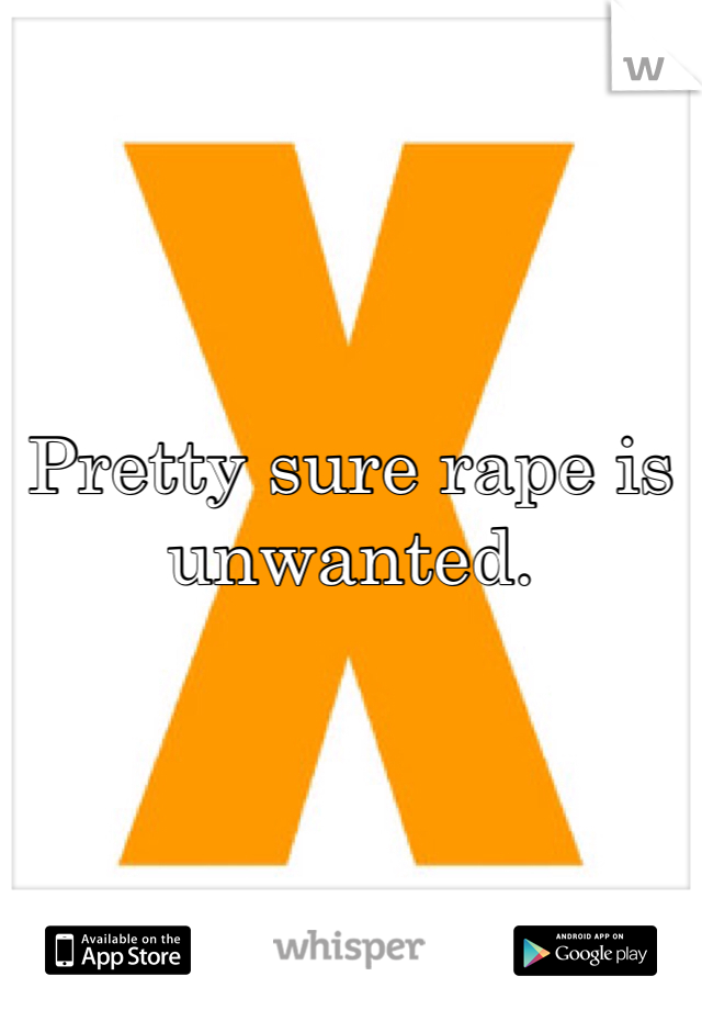 Pretty sure rape is unwanted.