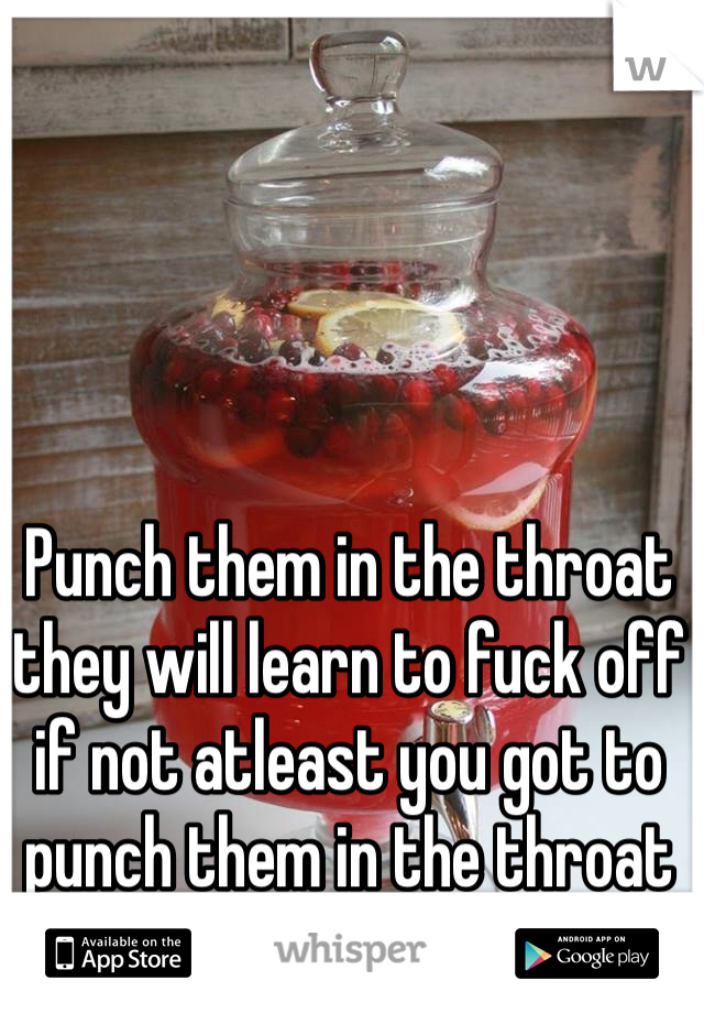 Punch them in the throat they will learn to fuck off if not atleast you got to punch them in the throat