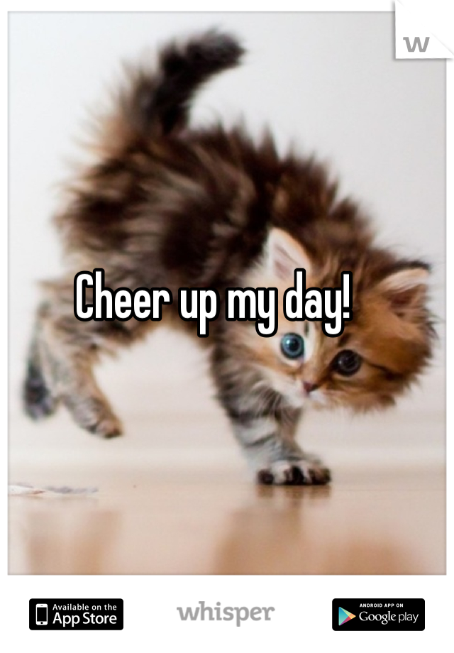 Cheer up my day!