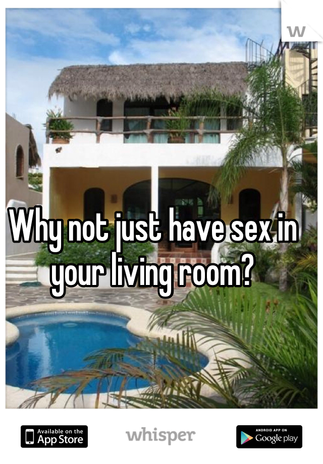 Why not just have sex in your living room? 