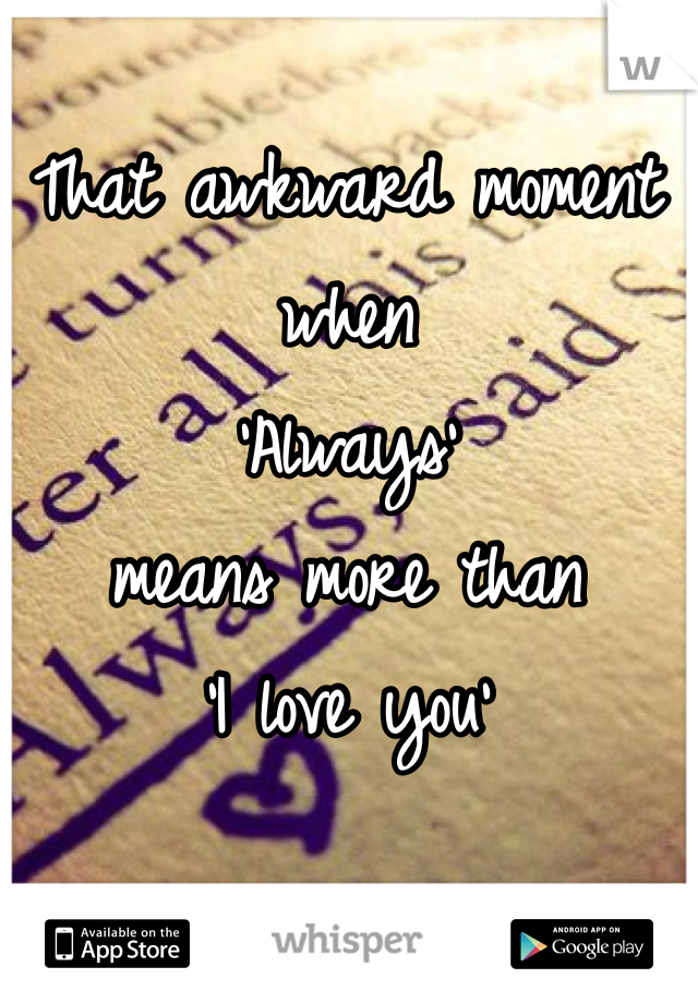 That awkward moment when
'Always'
means more than 
'I love you'