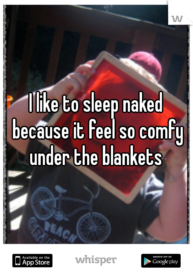 I like to sleep naked because it feel so comfy under the blankets 