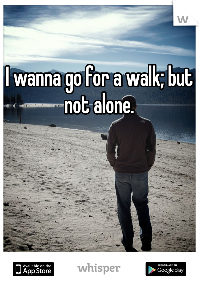 I wanna go for a walk; but not alone. 