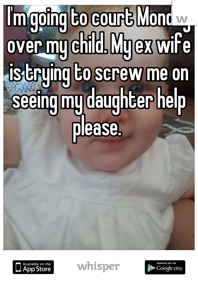 I'm going to court Monday over my child. My ex wife is trying to screw me on seeing my daughter help please. 