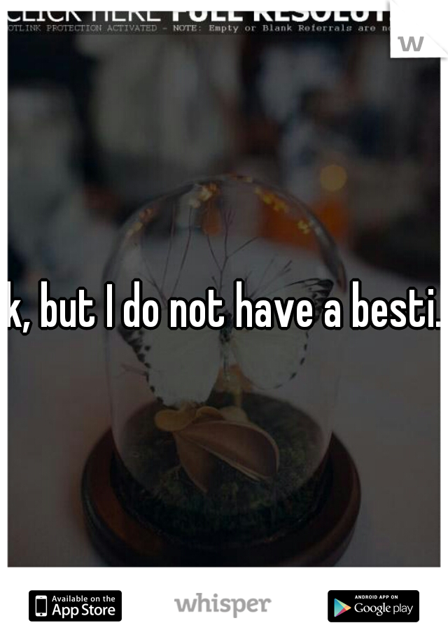 k, but I do not have a besti.