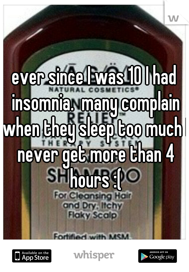 ever since I was 10 I had insomnia.  many complain when they sleep too much I never get more than 4 hours :(