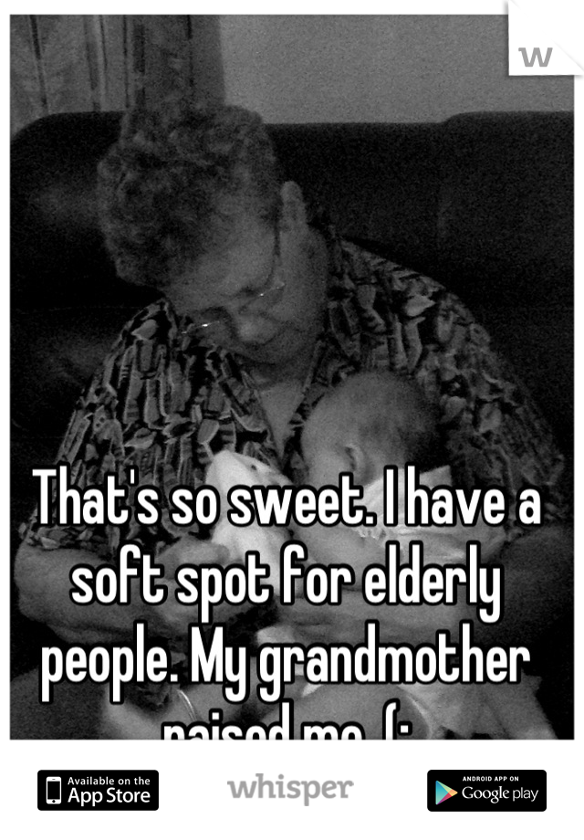 That's so sweet. I have a soft spot for elderly people. My grandmother raised me. (: