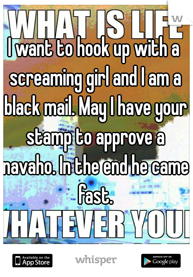 I want to hook up with a screaming girl and I am a black mail. May I have your stamp to approve a navaho. In the end he came fast.