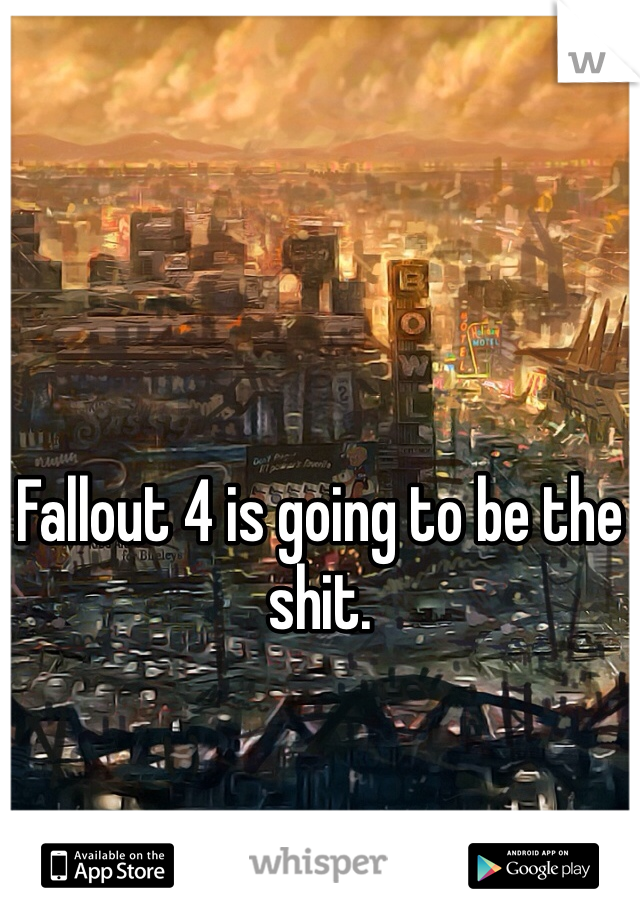 Fallout 4 is going to be the shit.