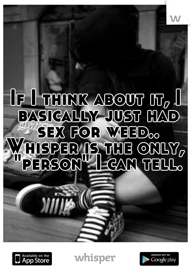If I think about it, I basically just had sex for weed..
Whisper is the only, "person" I can tell.