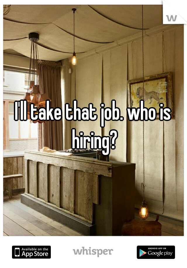 I'll take that job. who is hiring?