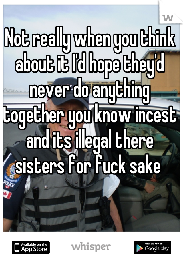 Not really when you think about it I'd hope they'd never do anything together you know incest and its illegal there sisters for fuck sake 