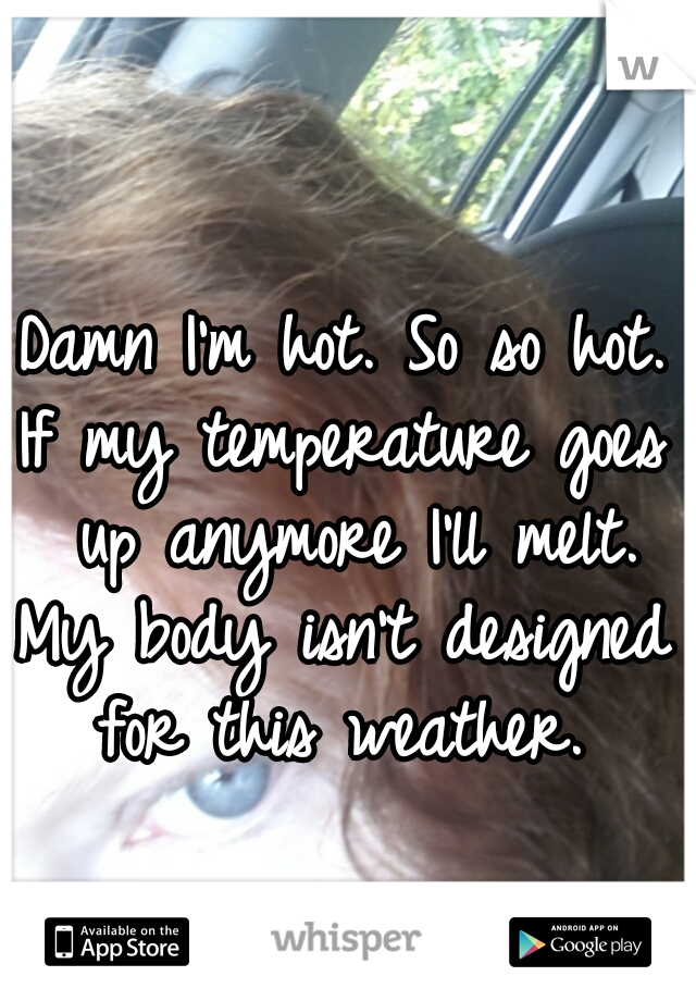 Damn I'm hot. So so hot.
If my temperature goes up anymore I'll melt.
My body isn't designed for this weather. 