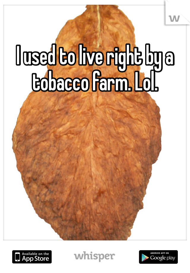 I used to live right by a tobacco farm. Lol. 
