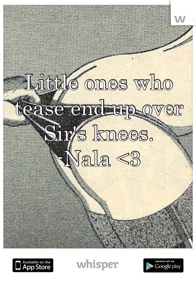 Little ones who tease end up over Sir's knees.  
-Nala <3