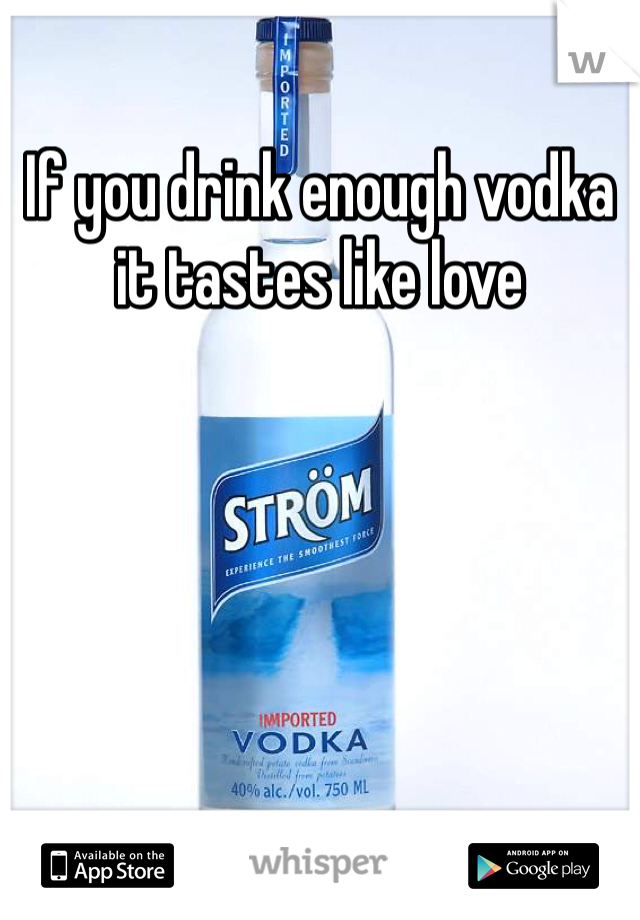 If you drink enough vodka it tastes like love 