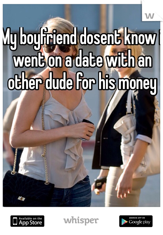 My boyfriend dosent know i went on a date with an other dude for his money