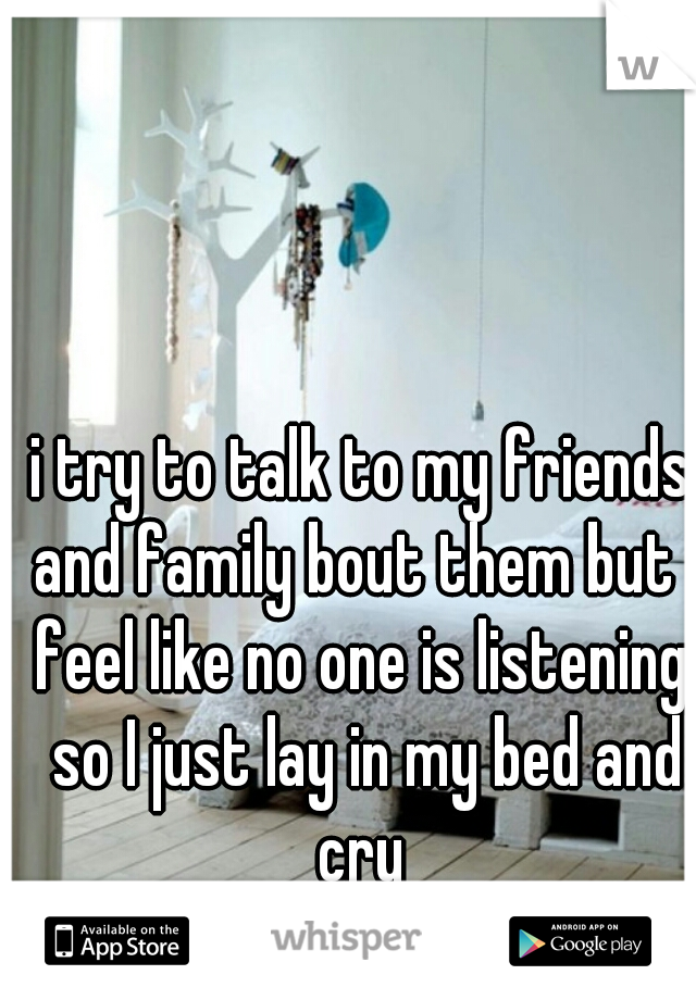 i try to talk to my friends and family bout them but I feel like no one is listening. so I just lay in my bed and cry 