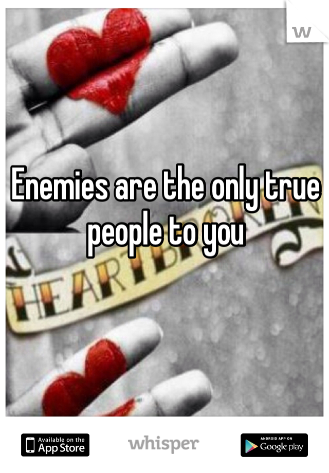 Enemies are the only true people to you