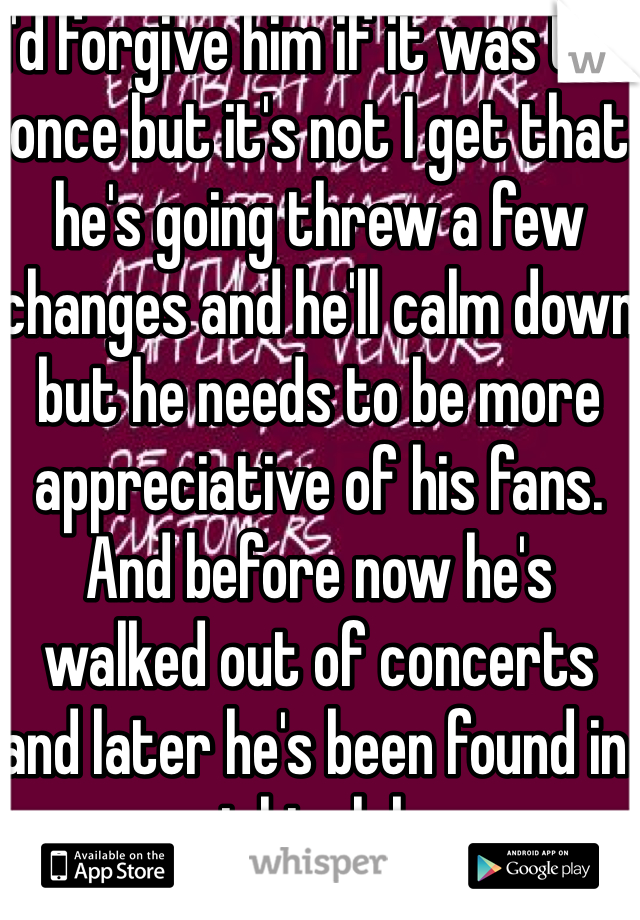 I'd forgive him if it was the once but it's not I get that he's going threw a few changes and he'll calm down but he needs to be more appreciative of his fans. And before now he's walked out of concerts and later he's been found in night clubs 