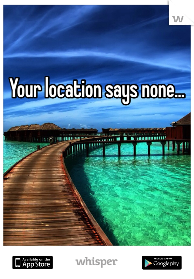 Your location says none... 