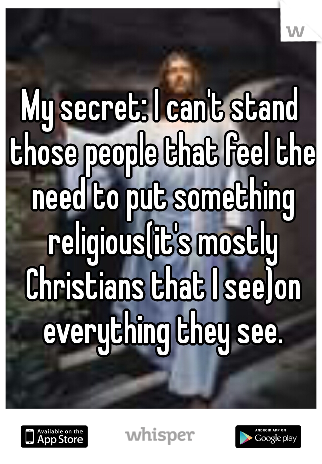 My secret: I can't stand those people that feel the need to put something religious(it's mostly Christians that I see)on everything they see.