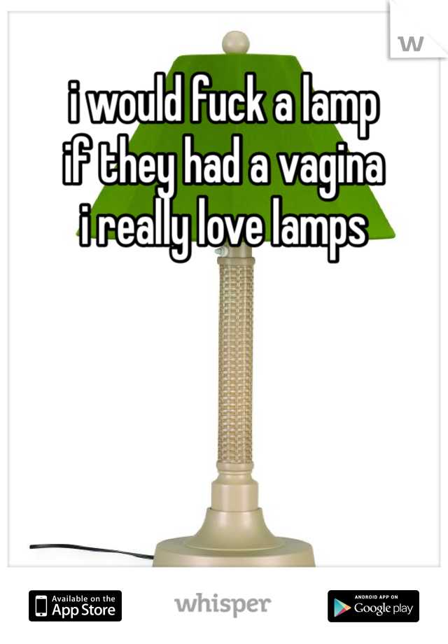 i would fuck a lamp
if they had a vagina
i really love lamps
