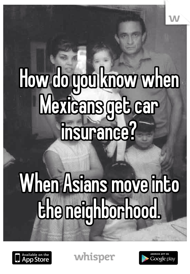 How do you know when Mexicans get car insurance?

When Asians move into the neighborhood. 