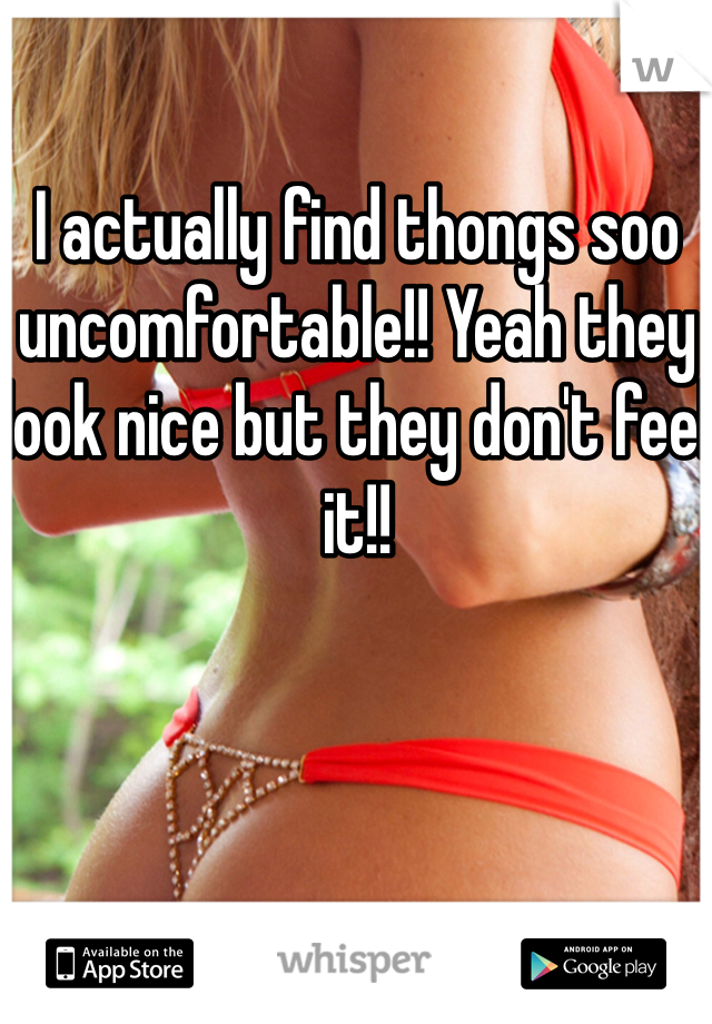 I actually find thongs soo uncomfortable!! Yeah they look nice but they don't feel it!!