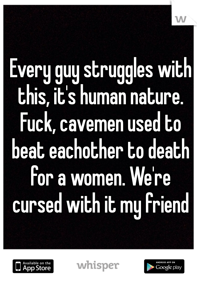Every guy struggles with this, it's human nature. Fuck, cavemen used to beat eachother to death for a women. We're cursed with it my friend