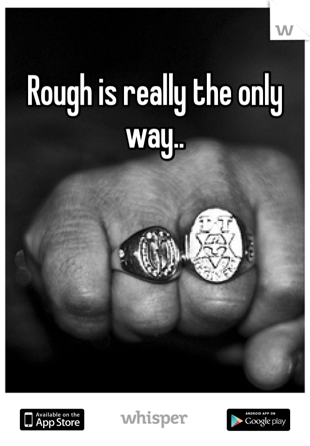 Rough is really the only way..