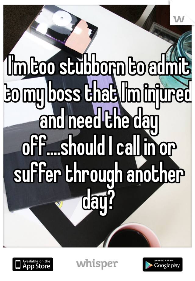 I'm too stubborn to admit to my boss that I'm injured and need the day off....should I call in or suffer through another day?