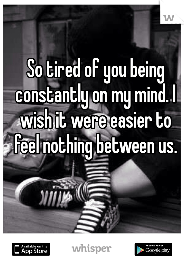 So tired of you being constantly on my mind. I wish it were easier to feel nothing between us.
